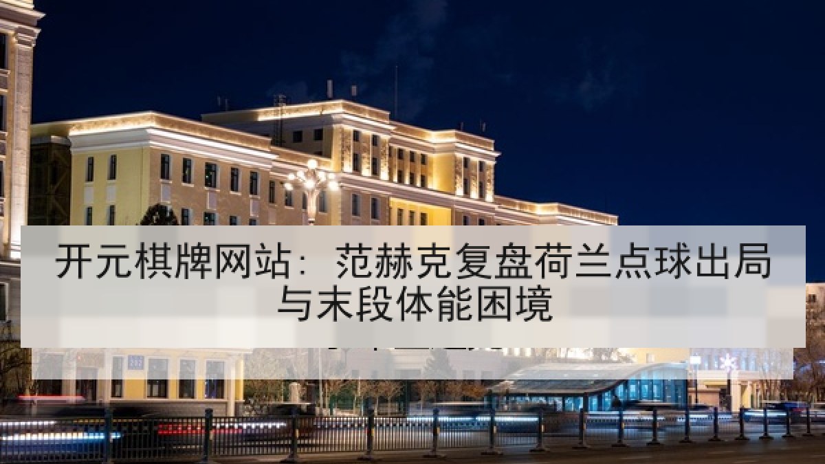 开元棋牌网站: 范赫克复盘荷兰点球出局与末段体能困境 开元棋牌网站: 范赫克复盘荷兰点球出局与末段体能困境