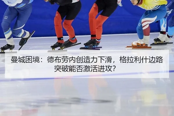 曼城困境：德布劳内创造力下滑，格拉利什边路突破能否激活进攻？
