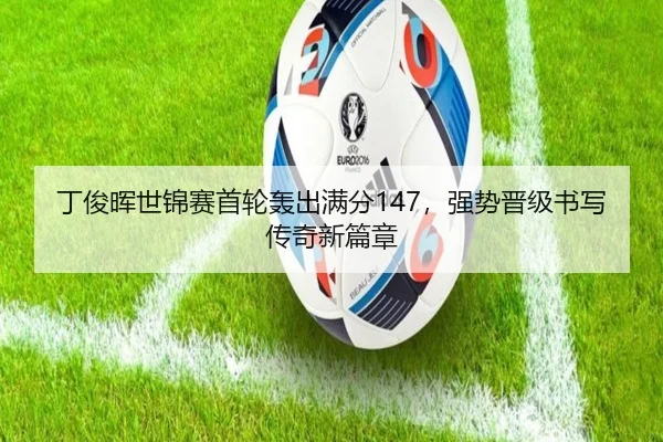 丁俊晖世锦赛首轮轰出满分147，强势晋级书写传奇新篇章