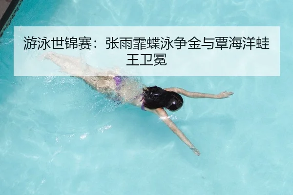 游泳世锦赛：张雨霏蝶泳争金与覃海洋蛙王卫冕