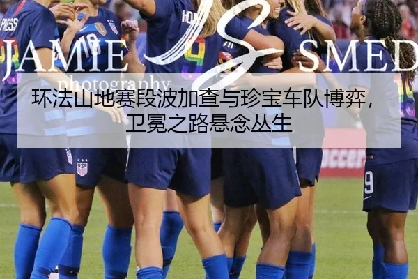 环法山地赛段波加查与珍宝车队博弈，卫冕之路悬念丛生