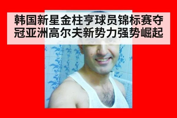 韩国新星金柱亨球员锦标赛夺冠亚洲高尔夫新势力强势崛起