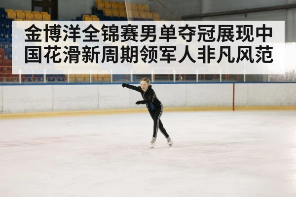 金博洋全锦赛男单夺冠展现中国花滑新周期领军人非凡风范