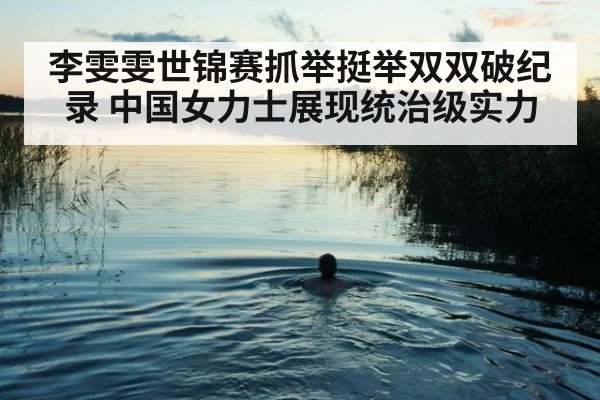 李雯雯世锦赛抓举挺举双双破纪录 中国女力士展现统治级实力