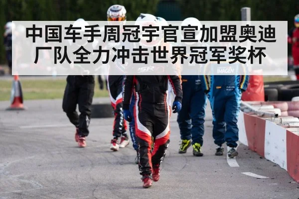 中国车手周冠宇官宣加盟奥迪厂队全力冲击世界冠军奖杯