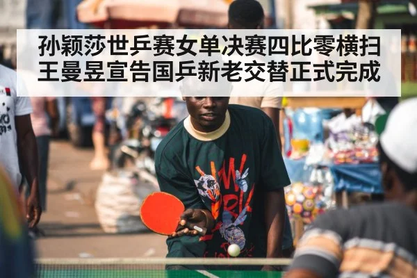 孙颖莎世乒赛女单决赛四比零横扫王曼昱宣告国乒新老交替正式完成