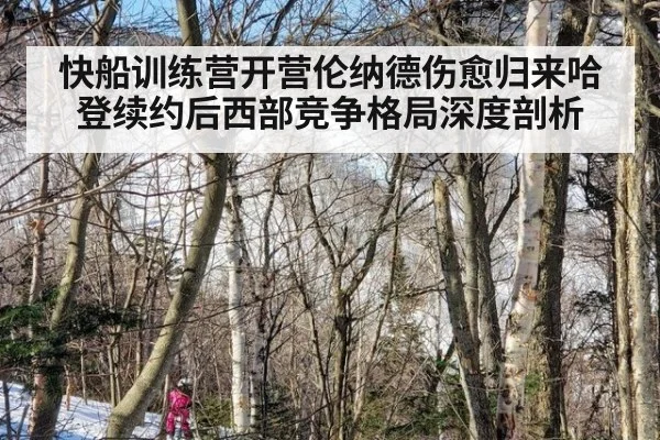 快船训练营开营伦纳德伤愈归来哈登续约后西部竞争格局深度剖析