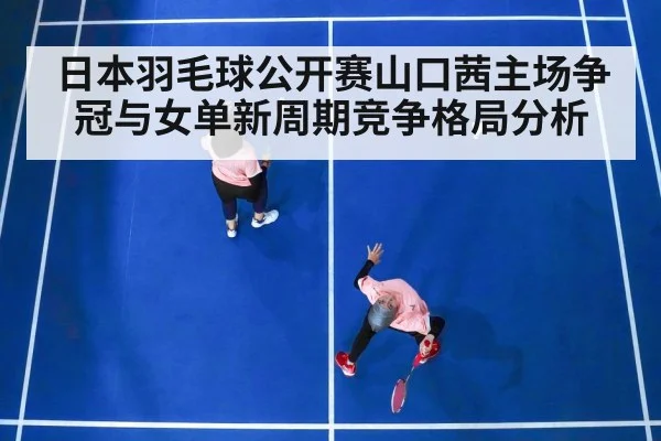 日本羽毛球公开赛山口茜主场争冠与女单新周期竞争格局分析